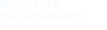 填寫(xiě)以下信息，我們會(huì)及時(shí)時(shí)間聯(lián)系您！